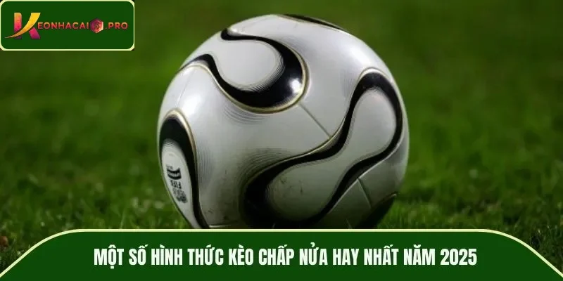 Một số hình thức kèo chấp nửa hay nhất năm 2025