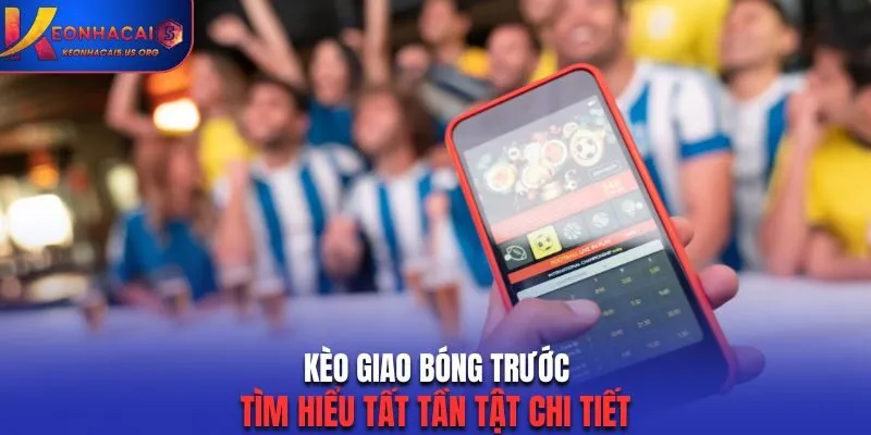 Kèo Giao Bóng Trước - Tìm Hiểu Tất Tần Tật Chi Tiết