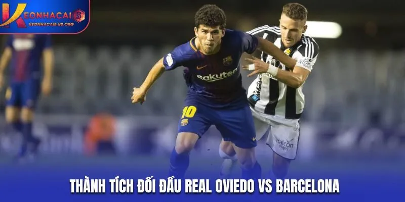 Real Oviedo vs Barcelona chưa từng có cơ hội chạm trán trong lịch sử